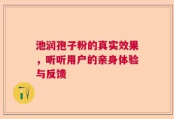 池润孢子粉的真实效果，听听用户的亲身体验与反馈