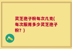 灵芝孢子粉每次几克(每次服用多少灵芝孢子粉？)