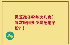 灵芝孢子粉每次几克(每次服用多少灵芝孢子粉？)