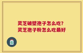 灵芝破壁孢子怎么吃？灵芝孢子粉怎么吃最好
