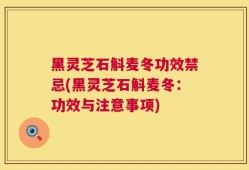黑灵芝石斛麦冬功效禁忌(黑灵芝石斛麦冬：功效与注意事项)