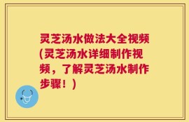 灵芝汤水做法大全视频(灵芝汤水详细制作视频，了解灵芝汤水制作步骤！)