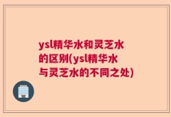ysl精华水和灵芝水的区别(ysl精华水与灵芝水的不同之处)