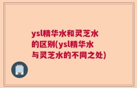 ysl精华水和灵芝水的区别(ysl精华水与灵芝水的不同之处)