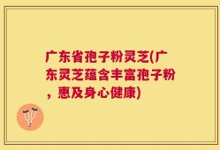 广东省孢子粉灵芝(广东灵芝蕴含丰富孢子粉，惠及身心健康)