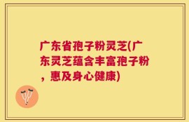 广东省孢子粉灵芝(广东灵芝蕴含丰富孢子粉，惠及身心健康)