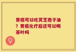 胃癌可以吃灵芝孢子油？胃癌化疗后还可以喝茶叶吗