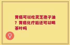 胃癌可以吃灵芝孢子油？胃癌化疗后还可以喝茶叶吗