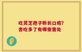 吃灵芝孢子粉长口疮？杏吃多了有哪些害处