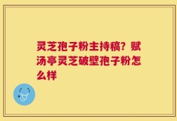 灵芝孢子粉主持稿？赋汤亭灵芝破壁孢子粉怎么样