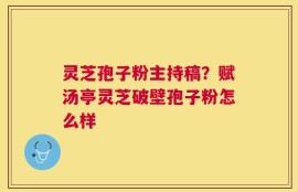 灵芝孢子粉主持稿？赋汤亭灵芝破壁孢子粉怎么样