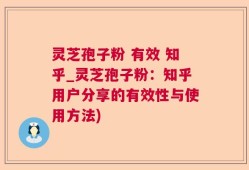 灵芝孢子粉 有效 知乎_灵芝孢子粉：知乎用户分享的有效性与使用方法)