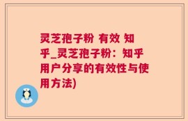 灵芝孢子粉 有效 知乎_灵芝孢子粉：知乎用户分享的有效性与使用方法)