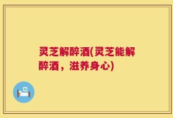 灵芝解醉酒(灵芝能解醉酒，滋养身心)