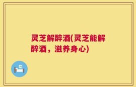 灵芝解醉酒(灵芝能解醉酒，滋养身心)