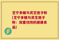 芝宁多糖与灵芝孢子粉(芝宁多糖与灵芝孢子粉：双重功效的健康食品)