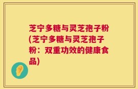 芝宁多糖与灵芝孢子粉(芝宁多糖与灵芝孢子粉：双重功效的健康食品)
