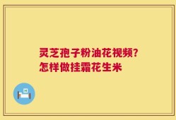 灵芝孢子粉油花视频？怎样做挂霜花生米