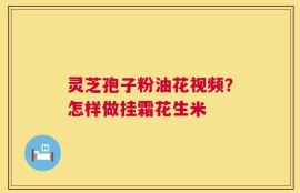 灵芝孢子粉油花视频？怎样做挂霜花生米
