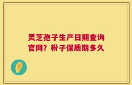 灵芝孢子生产日期查询官网？粉子保质期多久