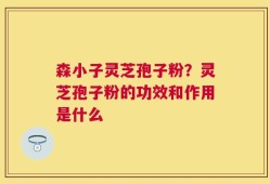 森小子灵芝孢子粉？灵芝孢子粉的功效和作用是什么