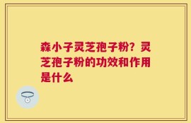 森小子灵芝孢子粉？灵芝孢子粉的功效和作用是什么
