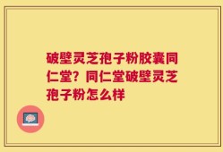 破壁灵芝孢子粉胶囊同仁堂？同仁堂破壁灵芝孢子粉怎么样