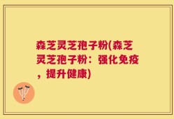 森芝灵芝孢子粉(森芝灵芝孢子粉：强化免疫，提升健康)