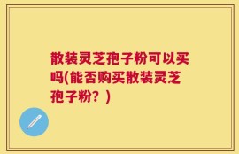 散装灵芝孢子粉可以买吗(能否购买散装灵芝孢子粉？)