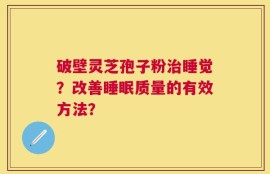 破壁灵芝孢子粉治睡觉？改善睡眠质量的有效方法？