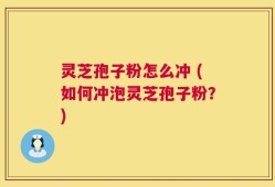 灵芝孢子粉怎么冲 (如何冲泡灵芝孢子粉？)
