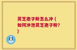 灵芝孢子粉怎么冲 (如何冲泡灵芝孢子粉？)
