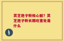 灵芝孢子粉和心脏？灵芝孢子粉长期吃害处是什么