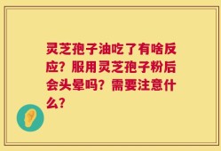 灵芝孢子油吃了有啥反应？服用灵芝孢子粉后会头晕吗？需要注意什么？