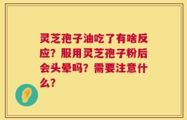 灵芝孢子油吃了有啥反应？服用灵芝孢子粉后会头晕吗？需要注意什么？