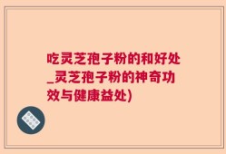 吃灵芝孢子粉的和好处_灵芝孢子粉的神奇功效与健康益处)