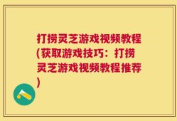 打捞灵芝游戏视频教程(获取游戏技巧：打捞灵芝游戏视频教程推荐)