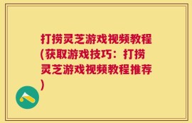 打捞灵芝游戏视频教程(获取游戏技巧：打捞灵芝游戏视频教程推荐)