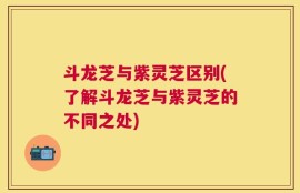 斗龙芝与紫灵芝区别(了解斗龙芝与紫灵芝的不同之处)