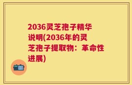 2036灵芝孢子精华说明(2036年的灵芝孢子提取物：革命性进展)