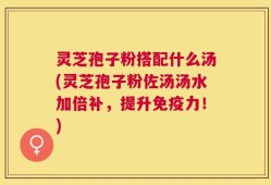 灵芝孢子粉搭配什么汤(灵芝孢子粉佐汤汤水加倍补，提升免疫力！)