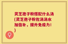 灵芝孢子粉搭配什么汤(灵芝孢子粉佐汤汤水加倍补，提升免疫力！)