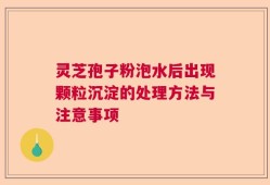 灵芝孢子粉泡水后出现颗粒沉淀的处理方法与注意事项