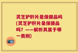 灵芝护肝片是保健品吗(灵芝护肝片是保健品吗？——解析其属于哪一类别)