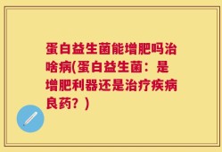 蛋白益生菌能增肥吗治啥病(蛋白益生菌：是增肥利器还是治疗疾病良药？)