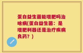 蛋白益生菌能增肥吗治啥病(蛋白益生菌：是增肥利器还是治疗疾病良药？)