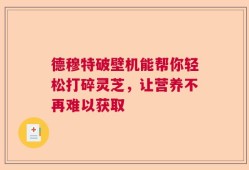 德穆特破壁机能帮你轻松打碎灵芝，让营养不再难以获取