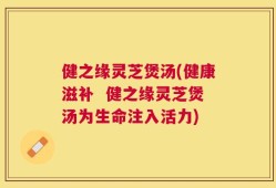 健之缘灵芝煲汤(健康滋补  健之缘灵芝煲汤为生命注入活力)