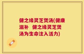 健之缘灵芝煲汤(健康滋补  健之缘灵芝煲汤为生命注入活力)