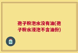 孢子粉泡水没有油(孢子粉水浸泡不含油份)